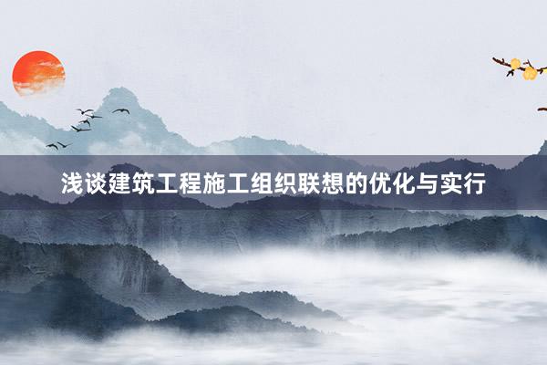 浅谈建筑工程施工组织联想的优化与实行