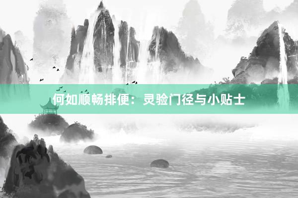 何如顺畅排便：灵验门径与小贴士