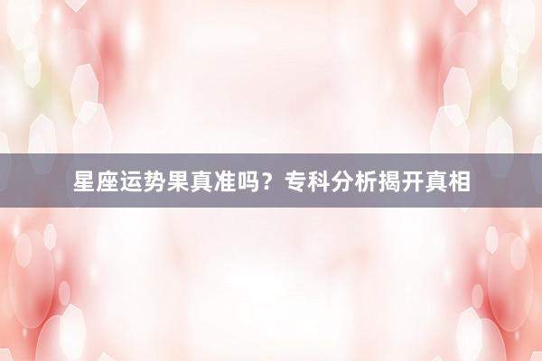 星座运势果真准吗？专科分析揭开真相