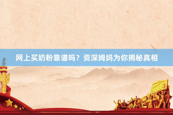 网上买奶粉靠谱吗？资深姆妈为你揭秘真相