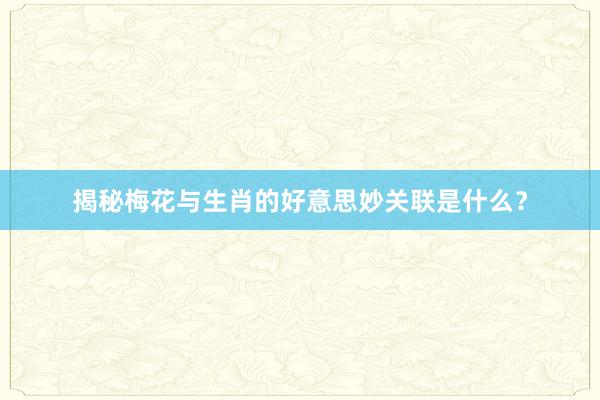 揭秘梅花与生肖的好意思妙关联是什么？