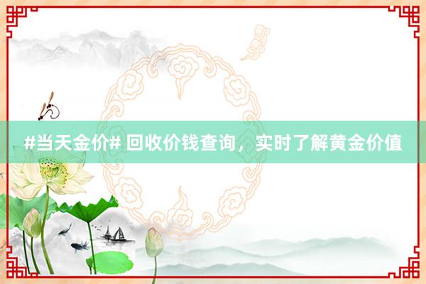 #当天金价# 回收价钱查询，实时了解黄金价值