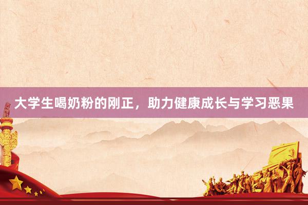 大学生喝奶粉的刚正，助力健康成长与学习恶果