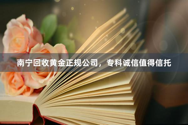 南宁回收黄金正规公司，专科诚信值得信托