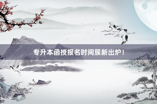 专升本函授报名时间簇新出炉！