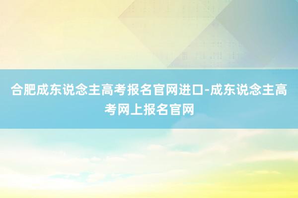 合肥成东说念主高考报名官网进口-成东说念主高考网上报名官网