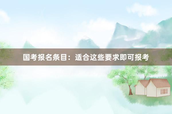 国考报名条目：适合这些要求即可报考