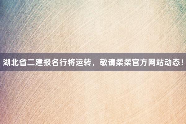 湖北省二建报名行将运转，敬请柔柔官方网站动态！