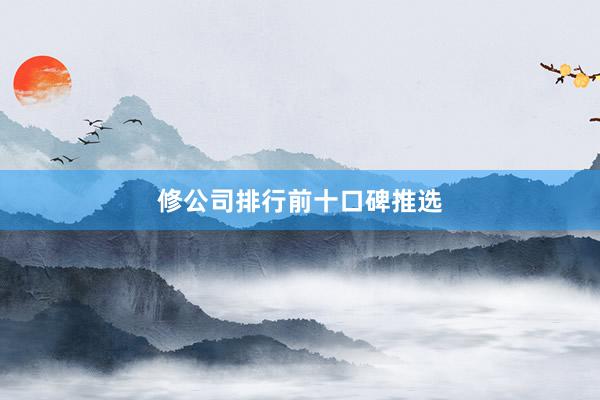 修公司排行前十口碑推选