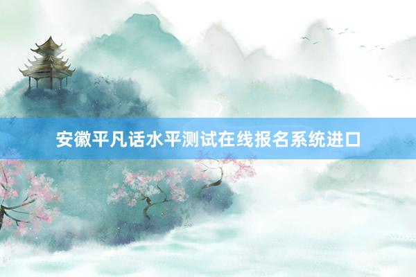 安徽平凡话水平测试在线报名系统进口