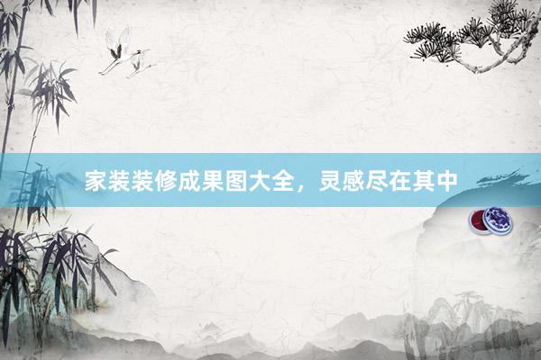 家装装修成果图大全，灵感尽在其中