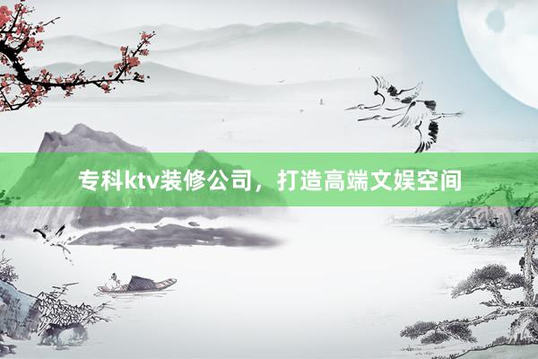 专科ktv装修公司，打造高端文娱空间