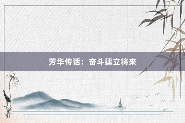芳华传话：奋斗建立将来