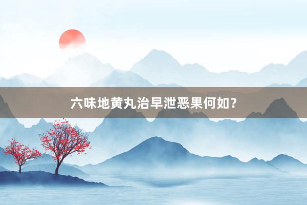 六味地黄丸治早泄恶果何如？